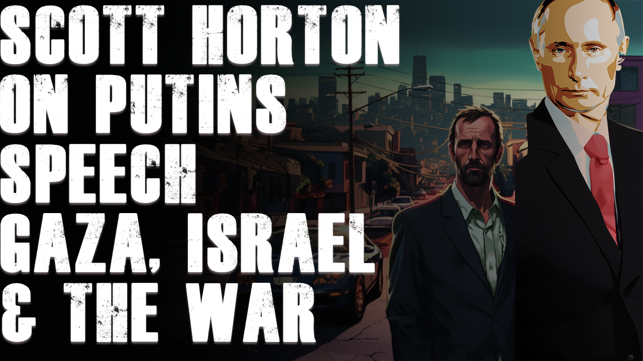 Scott Horton On Putin’s Speech & Israel’s War on Gaza